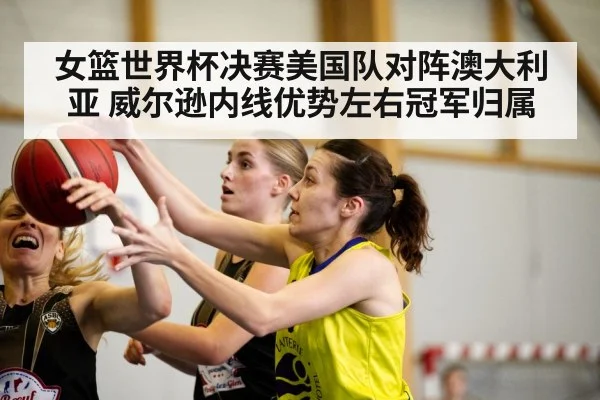 女篮世界杯决赛美国队对阵澳大利亚 威尔逊内线优势左右冠军归属