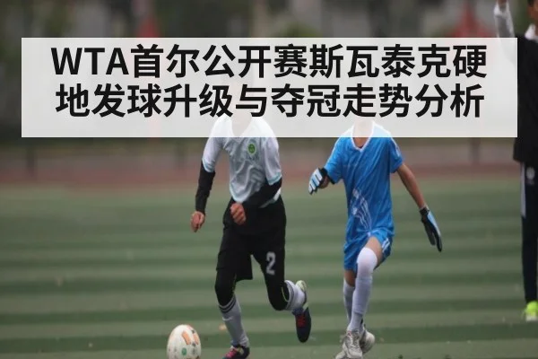 WTA首尔公开赛斯瓦泰克硬地发球升级与夺冠走势分析