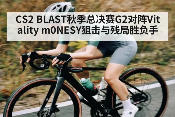 CS2 BLAST秋季总决赛G2对阵Vitality m0NESY狙击与残局胜负手