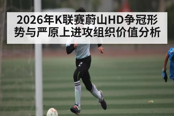 2026年K联赛蔚山HD争冠形势与严原上进攻组织价值分析